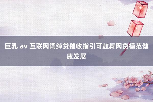 巨乳 av 互联网阔绰贷催收指引可鼓舞网贷模范健康发展