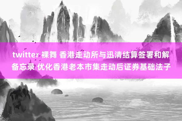 twitter 裸舞 香港走动所与迅清结算签署和解备忘录 优化香港老本市集走动后证券基础法子