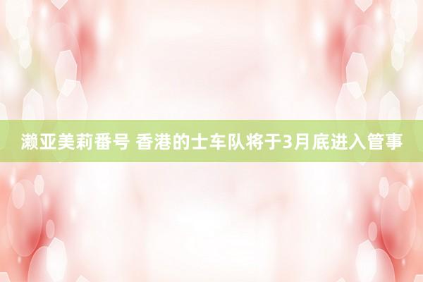 濑亚美莉番号 香港的士车队将于3月底进入管事