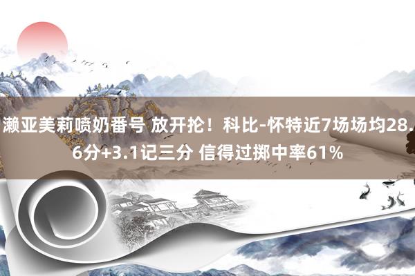 濑亚美莉喷奶番号 放开抡！科比-怀特近7场场均28.6分+3.1记三分 信得过掷中率61%