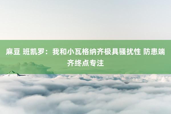 麻豆 班凯罗：我和小瓦格纳齐极具骚扰性 防患端齐终点专注