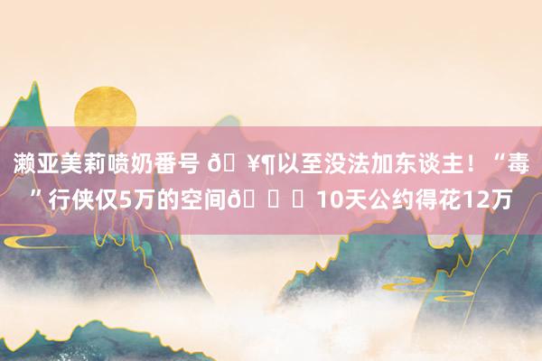 濑亚美莉喷奶番号 🥶以至没法加东谈主！“毒”行侠仅5万的空间🙃10天公约得花12万