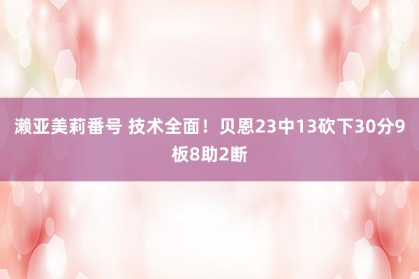 濑亚美莉番号 技术全面！贝恩23中13砍下30分9板8助2断