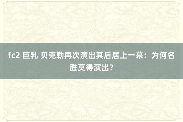 fc2 巨乳 贝克勒再次演出其后居上一幕：为何名胜莫得演出？