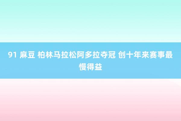 91 麻豆 柏林马拉松阿多拉夺冠 创十年来赛事最慢得益