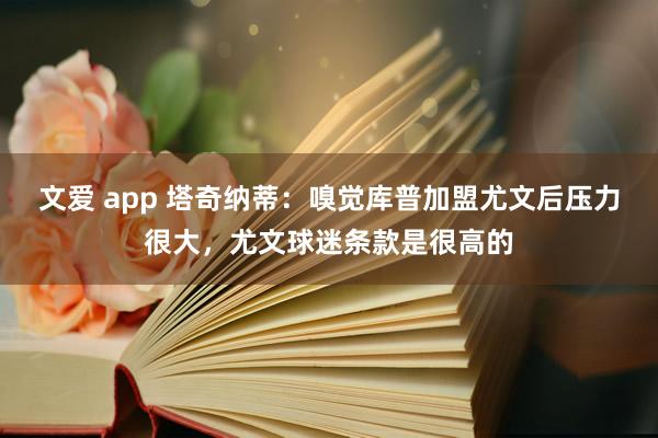文爱 app 塔奇纳蒂：嗅觉库普加盟尤文后压力很大，尤文球迷条款是很高的