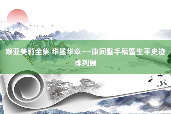 濑亚美莉全集 华鬘华章——康同璧手稿暨生平史迹排列展