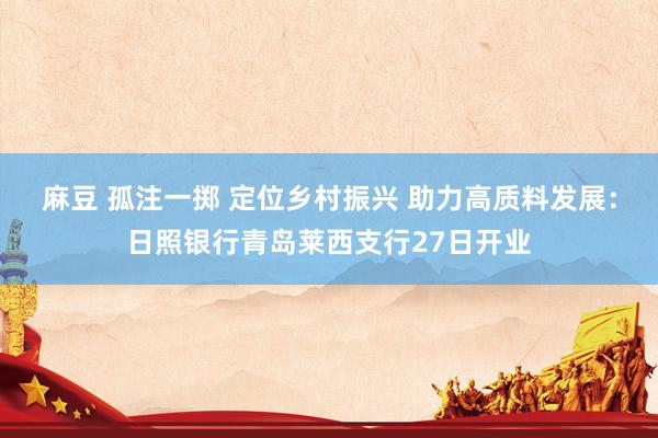 麻豆 孤注一掷 定位乡村振兴 助力高质料发展：日照银行青岛莱西支行27日开业