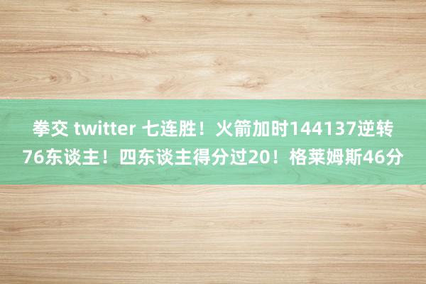 拳交 twitter 七连胜！火箭加时144137逆转76东谈主！四东谈主得分过20！格莱姆斯46分