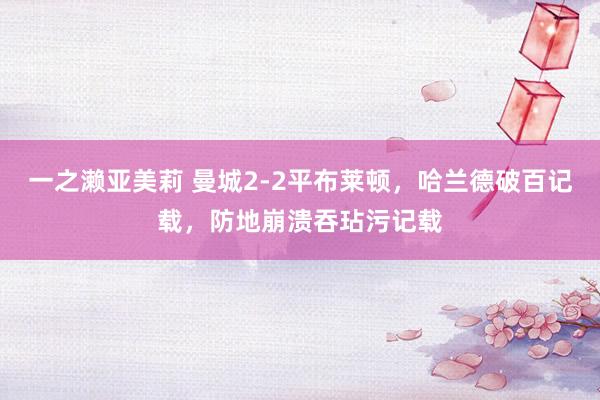 一之濑亚美莉 曼城2-2平布莱顿，哈兰德破百记载，防地崩溃吞玷污记载