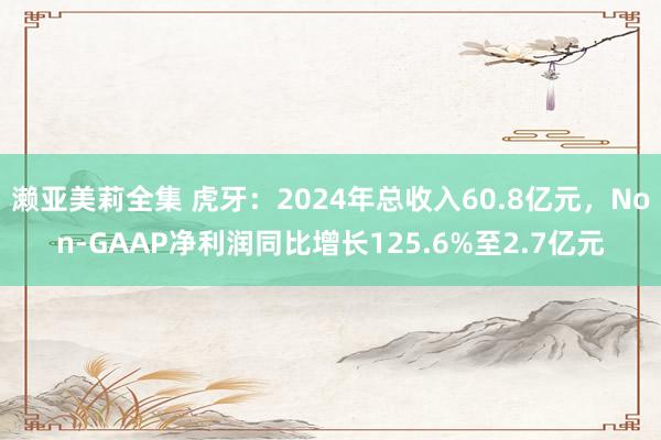 濑亚美莉全集 虎牙：2024年总收入60.8亿元，Non-GAAP净利润同比增长125.6%至2.7亿元