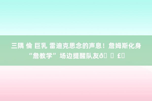 三隅 倫 巨乳 雷迪克思念的声息！詹姆斯化身“詹教学” 场边提醒队友🗣️