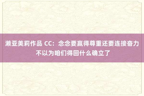 濑亚美莉作品 CC：念念要赢得尊重还要连接奋力 不以为咱们得回什么确立了