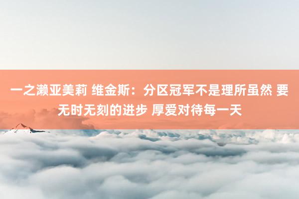 一之濑亚美莉 维金斯：分区冠军不是理所虽然 要无时无刻的进步 厚爱对待每一天