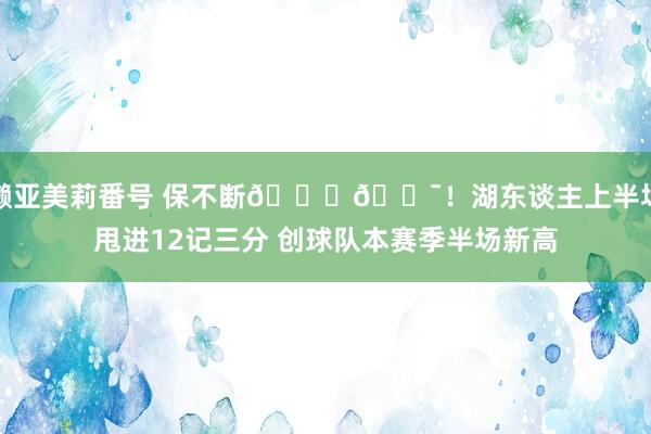 濑亚美莉番号 保不断👏🎯！湖东谈主上半场甩进12记三分 创球队本赛季半场新高