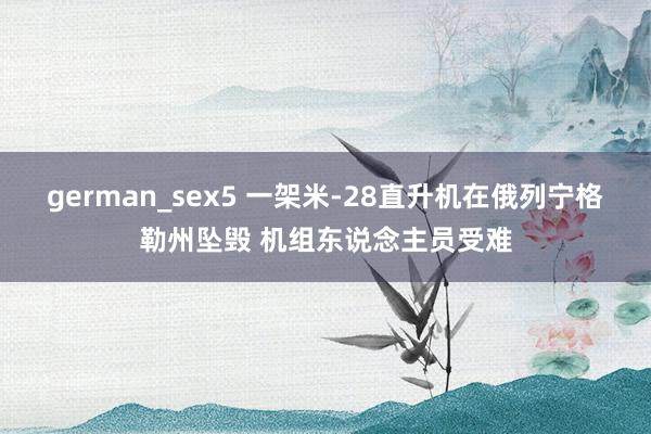 german_sex5 一架米-28直升机在俄列宁格勒州坠毁 机组东说念主员受难