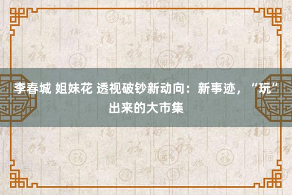 李春城 姐妹花 透视破钞新动向：新事迹，“玩”出来的大市集