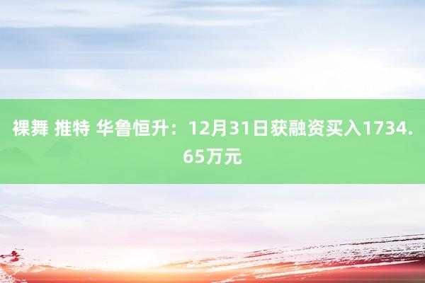 裸舞 推特 华鲁恒升：12月31日获融资买入1734.65万元