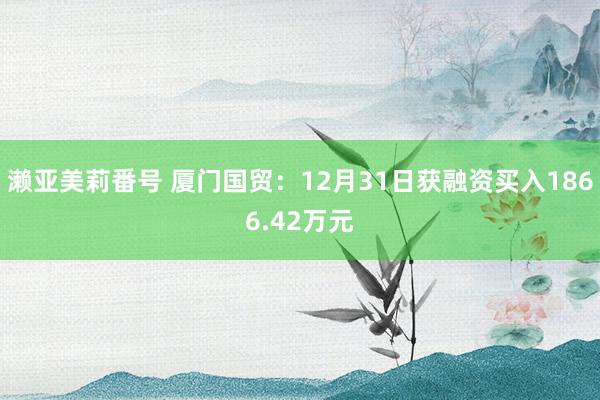 濑亚美莉番号 厦门国贸：12月31日获融资买入1866.42万元