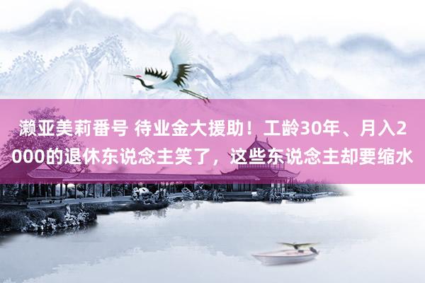 濑亚美莉番号 待业金大援助！工龄30年、月入2000的退休东说念主笑了，这些东说念主却要缩水