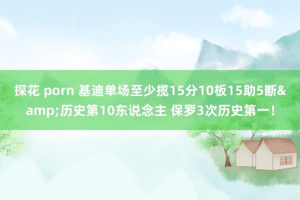 探花 porn 基迪单场至少揽15分10板15助5断&历史第10东说念主 保罗3次历史第一！