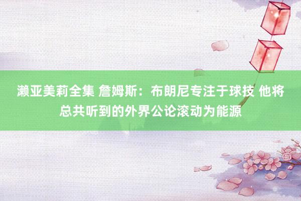 濑亚美莉全集 詹姆斯：布朗尼专注于球技 他将总共听到的外界公论滚动为能源