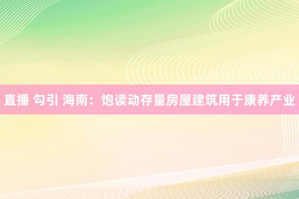 直播 勾引 海南：饱读动存量房屋建筑用于康养产业