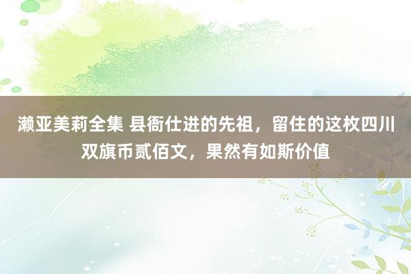 濑亚美莉全集 县衙仕进的先祖，留住的这枚四川双旗币贰佰文，果然有如斯价值
