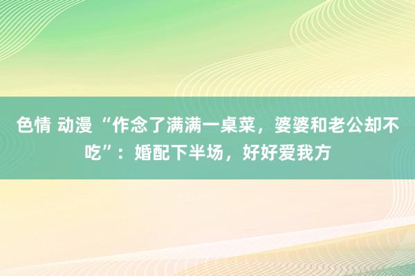 色情 动漫 “作念了满满一桌菜，婆婆和老公却不吃”：婚配下半场，好好爱我方