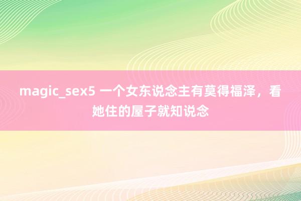 magic_sex5 一个女东说念主有莫得福泽，看她住的屋子就知说念
