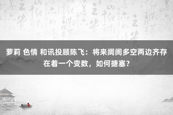 萝莉 色情 和讯投顾陈飞：将来阛阓多空两边齐存在着一个变数，如何搪塞？