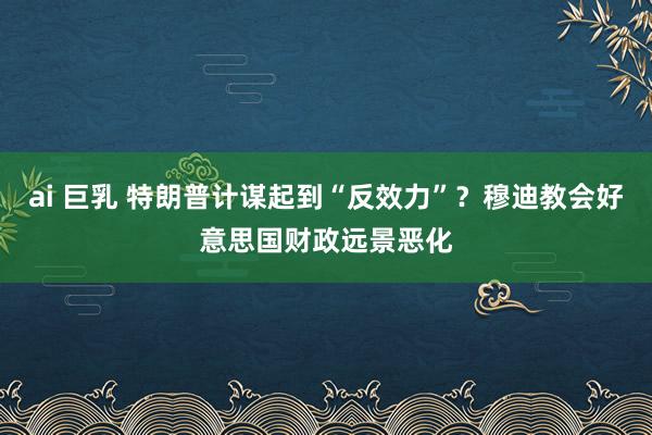 ai 巨乳 特朗普计谋起到“反效力”？穆迪教会好意思国财政远景恶化