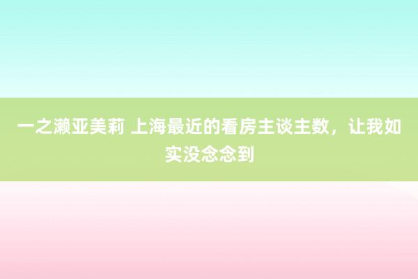 一之濑亚美莉 上海最近的看房主谈主数，让我如实没念念到