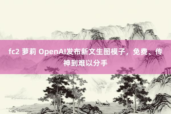 fc2 萝莉 OpenAI发布新文生图模子，免费、传神到难以分手