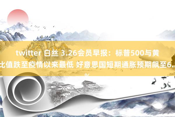twitter 白丝 3.26会员早报：标普500与黄金比值跌至疫情以来最低 好意思国短期通胀预期飙至6.2%