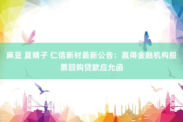 麻豆 夏晴子 仁信新材最新公告：赢得金融机构股票回购贷款应允函