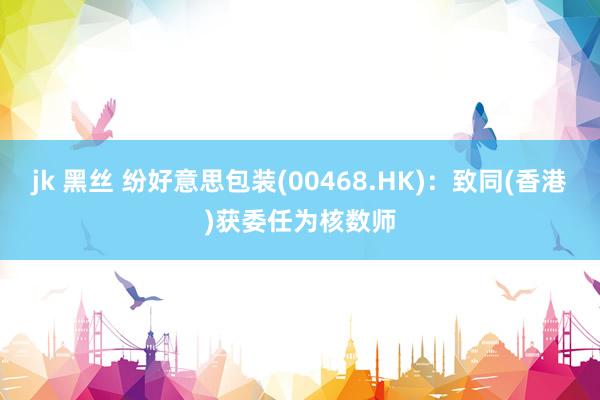 jk 黑丝 纷好意思包装(00468.HK)：致同(香港)获委任为核数师