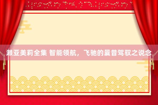 濑亚美莉全集 智能领航，飞驰的曩昔驾驭之说念