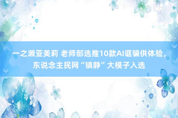 一之濑亚美莉 老师部选推10款AI诓骗供体验，东说念主民网“镇静”大模子入选