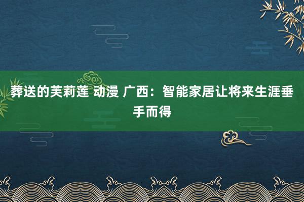 葬送的芙莉莲 动漫 广西：智能家居让将来生涯垂手而得