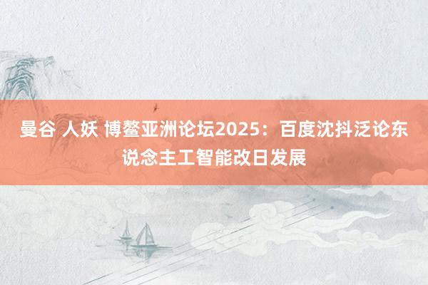 曼谷 人妖 博鳌亚洲论坛2025：百度沈抖泛论东说念主工智能改日发展