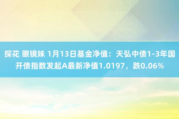 探花 眼镜妹 1月13日基金净值：天弘中债1-3年国开债指数发起A最新净值1.0197，跌0.06%