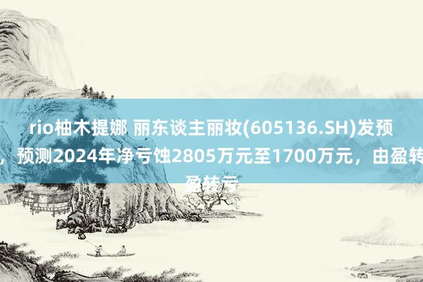 rio柚木提娜 丽东谈主丽妆(605136.SH)发预亏，预测2024年净亏蚀2805万元至1700万元，由盈转亏