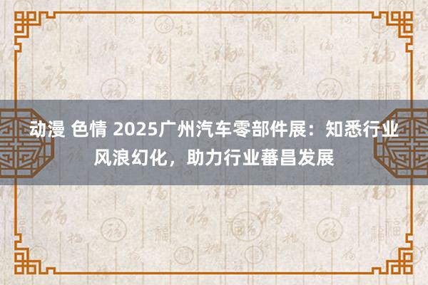 动漫 色情 2025广州汽车零部件展：知悉行业风浪幻化，助力行业蕃昌发展