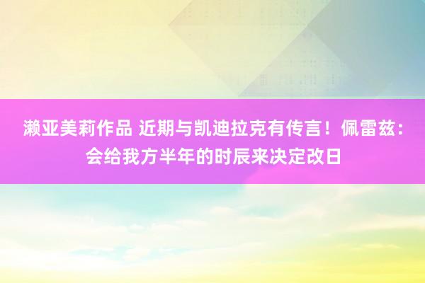 濑亚美莉作品 近期与凯迪拉克有传言！佩雷兹：会给我方半年的时辰来决定改日