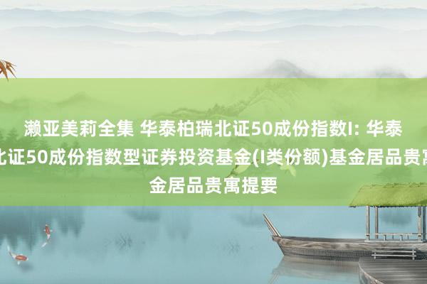 濑亚美莉全集 华泰柏瑞北证50成份指数I: 华泰柏瑞北证50成份指数型证券投资基金(I类份额)基金居品贵寓提要