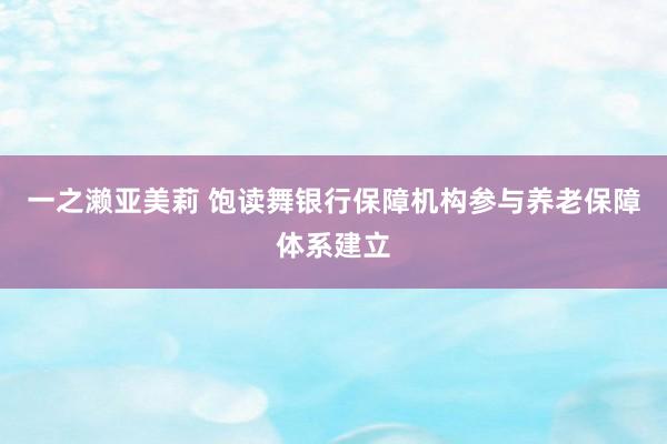 一之濑亚美莉 饱读舞银行保障机构参与养老保障体系建立