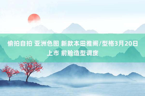偷拍自拍 亚洲色图 新款本田雅阁/型格3月20日上市 前脸造型调度