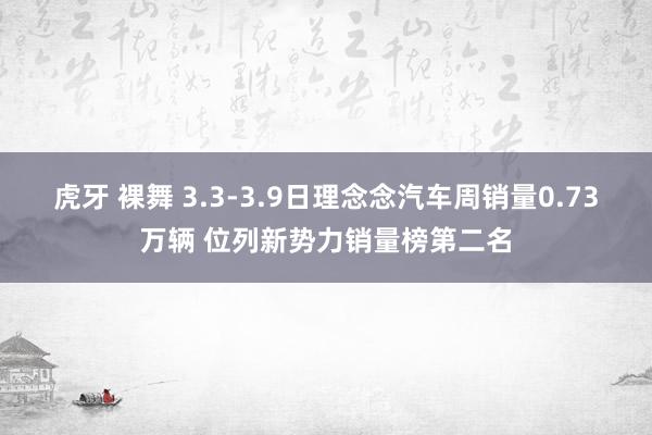虎牙 裸舞 3.3-3.9日理念念汽车周销量0.73万辆 位列新势力销量榜第二名