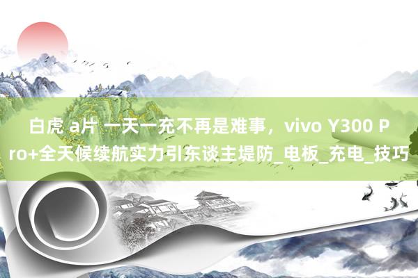 白虎 a片 一天一充不再是难事，vivo Y300 Pro+全天候续航实力引东谈主堤防_电板_充电_技巧